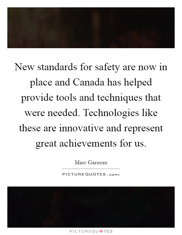 New standards for safety are now in place and Canada has helped provide tools and techniques that were needed. Technologies like these are innovative and represent great achievements for us Picture Quote #1