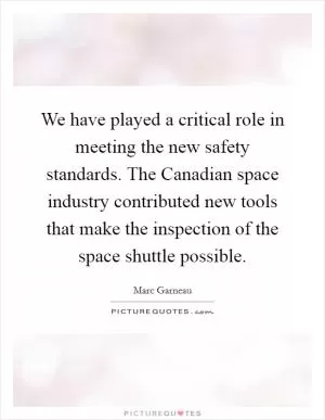 We have played a critical role in meeting the new safety standards. The Canadian space industry contributed new tools that make the inspection of the space shuttle possible Picture Quote #1