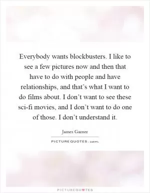 Everybody wants blockbusters. I like to see a few pictures now and then that have to do with people and have relationships, and that’s what I want to do films about. I don’t want to see these sci-fi movies, and I don’t want to do one of those. I don’t understand it Picture Quote #1