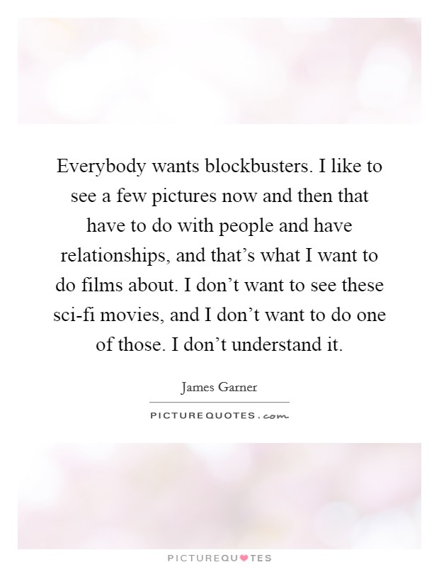 Everybody wants blockbusters. I like to see a few pictures now and then that have to do with people and have relationships, and that's what I want to do films about. I don't want to see these sci-fi movies, and I don't want to do one of those. I don't understand it Picture Quote #1