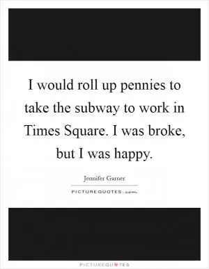 I would roll up pennies to take the subway to work in Times Square. I was broke, but I was happy Picture Quote #1