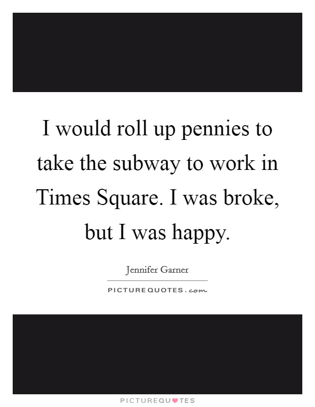 I would roll up pennies to take the subway to work in Times Square. I was broke, but I was happy Picture Quote #1