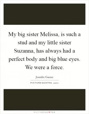 My big sister Melissa, is such a stud and my little sister Suzanna, has always had a perfect body and big blue eyes. We were a force Picture Quote #1