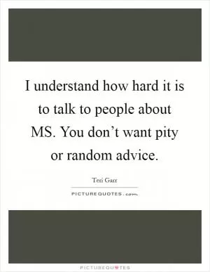 I understand how hard it is to talk to people about MS. You don’t want pity or random advice Picture Quote #1