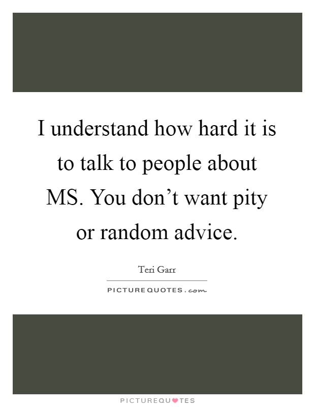 I understand how hard it is to talk to people about MS. You don't want pity or random advice Picture Quote #1