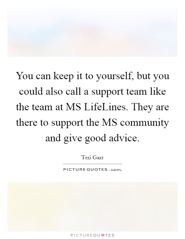 You can keep it to yourself, but you could also call a support team like the team at MS LifeLines. They are there to support the MS community and give good advice Picture Quote #1