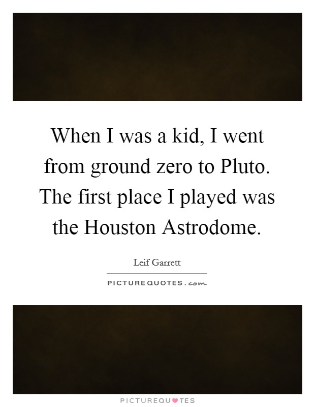 When I was a kid, I went from ground zero to Pluto. The first place I played was the Houston Astrodome Picture Quote #1