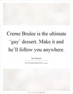 Creme Brulee is the ultimate ‘guy’ dessert. Make it and he’ll follow you anywhere Picture Quote #1