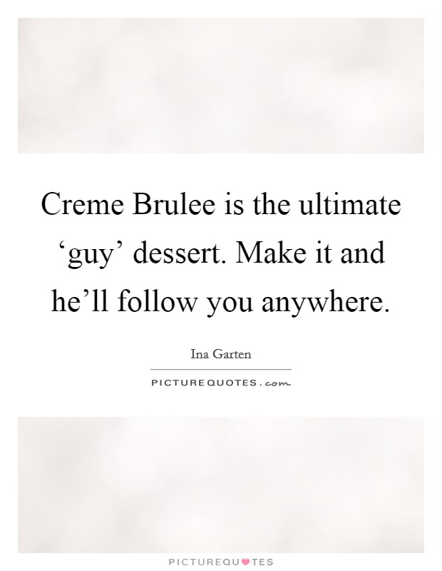 Creme Brulee is the ultimate ‘guy' dessert. Make it and he'll follow you anywhere Picture Quote #1