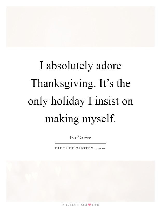 I absolutely adore Thanksgiving. It's the only holiday I insist on making myself Picture Quote #1