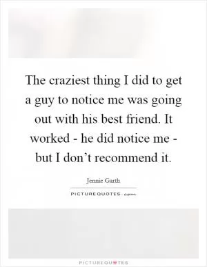 The craziest thing I did to get a guy to notice me was going out with his best friend. It worked - he did notice me - but I don’t recommend it Picture Quote #1