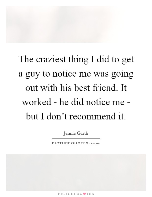 The craziest thing I did to get a guy to notice me was going out with his best friend. It worked - he did notice me - but I don't recommend it Picture Quote #1