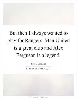 But then I always wanted to play for Rangers. Man United is a great club and Alex Ferguson is a legend Picture Quote #1