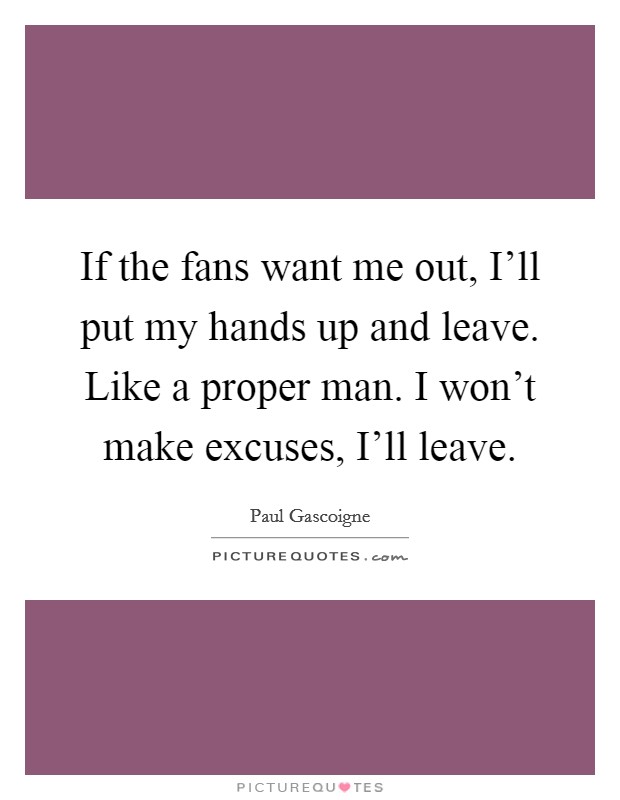 If the fans want me out, I'll put my hands up and leave. Like a proper man. I won't make excuses, I'll leave Picture Quote #1