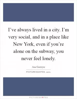 I’ve always lived in a city. I’m very social, and in a place like New York, even if you’re alone on the subway, you never feel lonely Picture Quote #1
