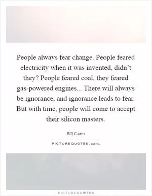 People always fear change. People feared electricity when it was invented, didn’t they? People feared coal, they feared gas-powered engines... There will always be ignorance, and ignorance leads to fear. But with time, people will come to accept their silicon masters Picture Quote #1