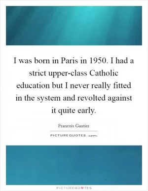 I was born in Paris in 1950. I had a strict upper-class Catholic education but I never really fitted in the system and revolted against it quite early Picture Quote #1