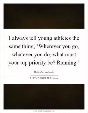 I always tell young athletes the same thing, ‘Wherever you go, whatever you do, what must your top priority be? Running.’ Picture Quote #1