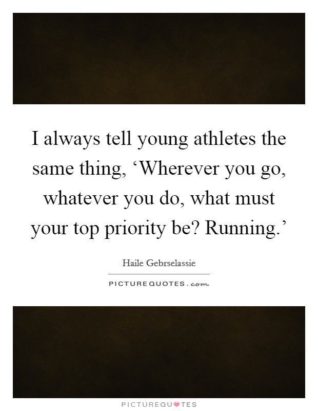 I always tell young athletes the same thing, ‘Wherever you go, whatever you do, what must your top priority be? Running.' Picture Quote #1