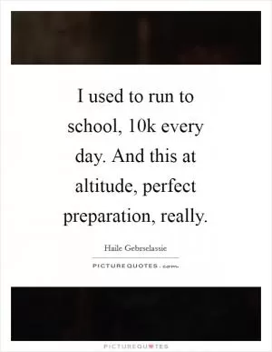 I used to run to school, 10k every day. And this at altitude, perfect preparation, really Picture Quote #1