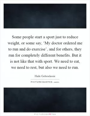 Some people start a sport just to reduce weight, or some say, ‘My doctor ordered me to run and do exercise’, and for others, they run for completely different benefits. But it is not like that with sport. We need to eat, we need to rest, but also we need to run Picture Quote #1