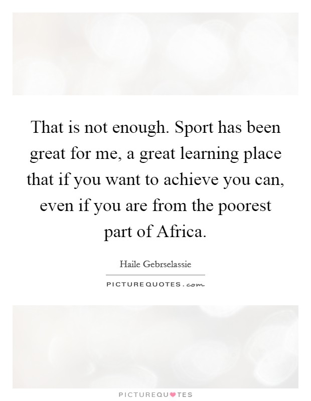 That is not enough. Sport has been great for me, a great learning place that if you want to achieve you can, even if you are from the poorest part of Africa Picture Quote #1
