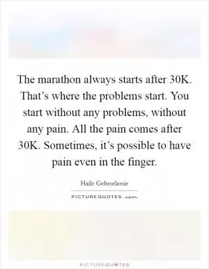 The marathon always starts after 30K. That’s where the problems start. You start without any problems, without any pain. All the pain comes after 30K. Sometimes, it’s possible to have pain even in the finger Picture Quote #1