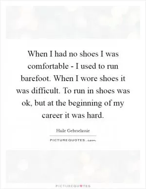 When I had no shoes I was comfortable - I used to run barefoot. When I wore shoes it was difficult. To run in shoes was ok, but at the beginning of my career it was hard Picture Quote #1