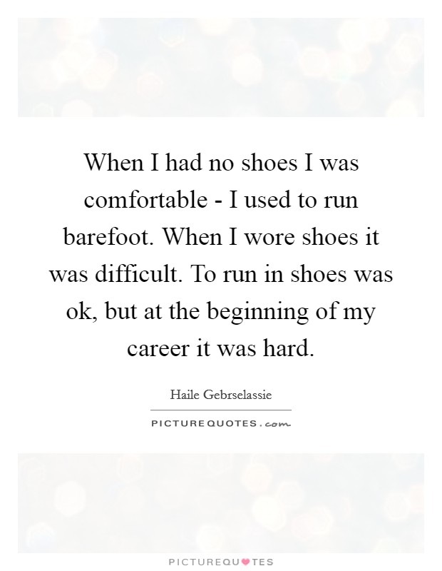 When I had no shoes I was comfortable - I used to run barefoot. When I wore shoes it was difficult. To run in shoes was ok, but at the beginning of my career it was hard Picture Quote #1