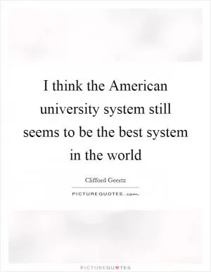 I think the American university system still seems to be the best system in the world Picture Quote #1