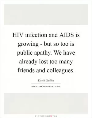 HIV infection and AIDS is growing - but so too is public apathy. We have already lost too many friends and colleagues Picture Quote #1