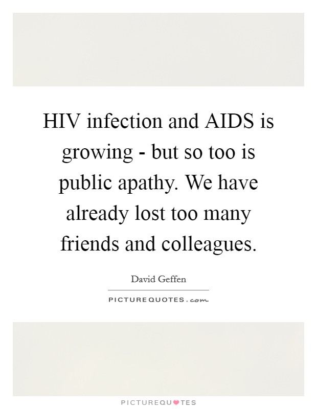 HIV infection and AIDS is growing - but so too is public apathy. We have already lost too many friends and colleagues Picture Quote #1