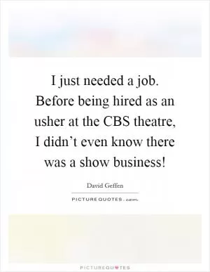 I just needed a job. Before being hired as an usher at the CBS theatre, I didn’t even know there was a show business! Picture Quote #1