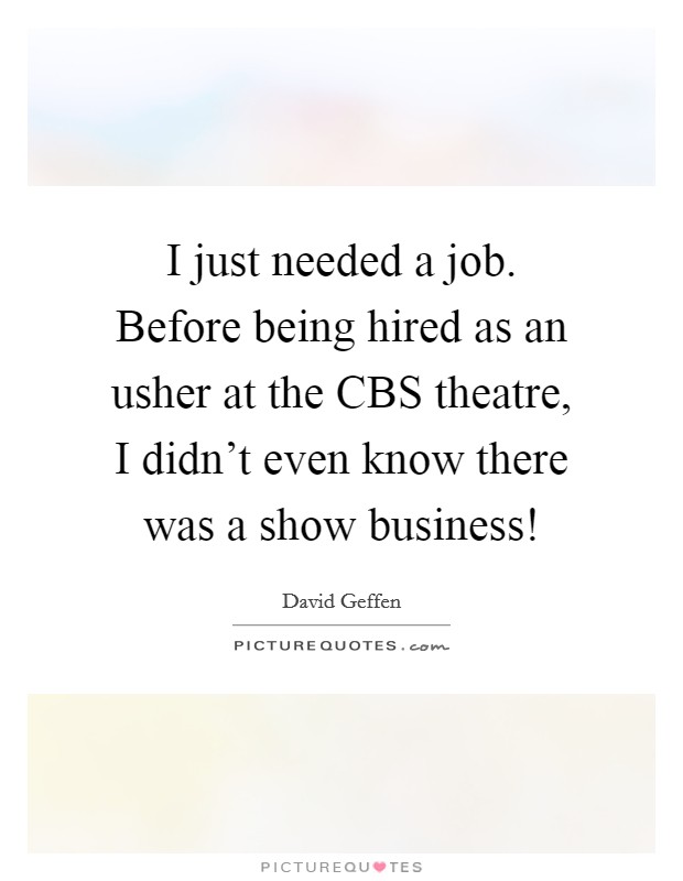 I just needed a job. Before being hired as an usher at the CBS theatre, I didn't even know there was a show business! Picture Quote #1