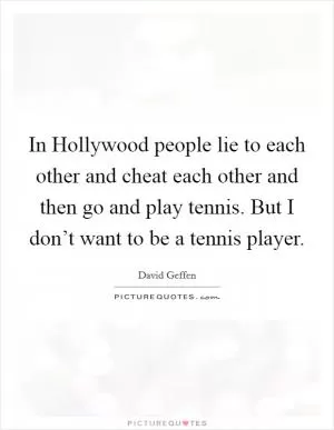 In Hollywood people lie to each other and cheat each other and then go and play tennis. But I don’t want to be a tennis player Picture Quote #1