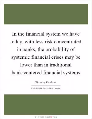 In the financial system we have today, with less risk concentrated in banks, the probability of systemic financial crises may be lower than in traditional bank-centered financial systems Picture Quote #1