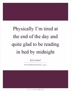 Physically I’m tired at the end of the day and quite glad to be reading in bed by midnight Picture Quote #1
