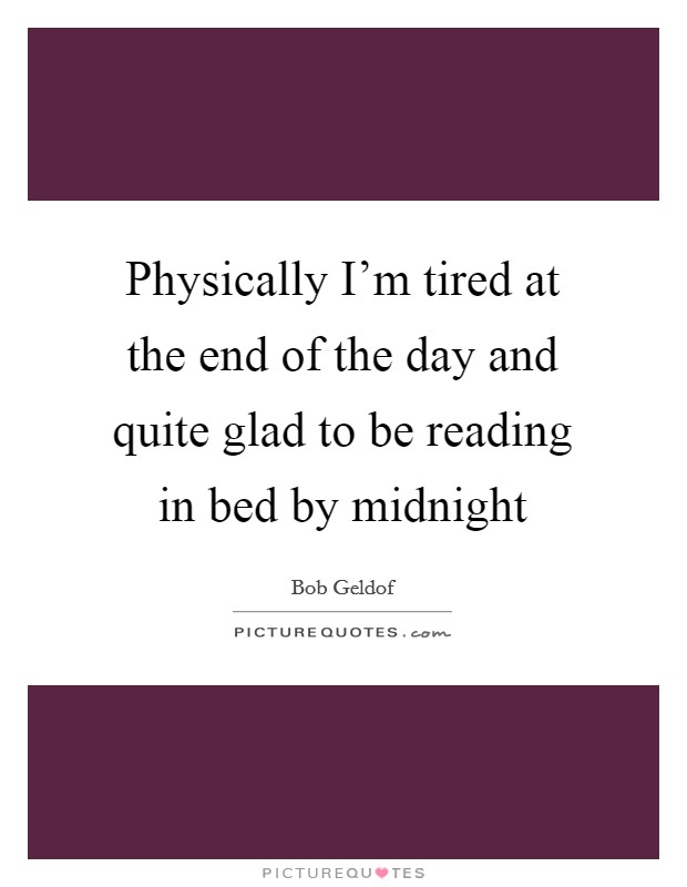 Physically I'm tired at the end of the day and quite glad to be reading in bed by midnight Picture Quote #1