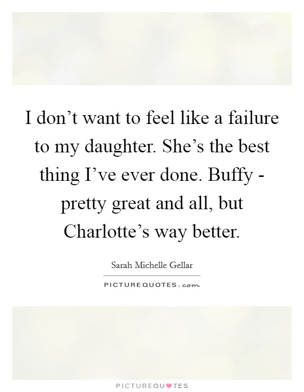 I don't want to feel like a failure to my daughter. She's the best thing I've ever done. Buffy - pretty great and all, but Charlotte's way better Picture Quote #1