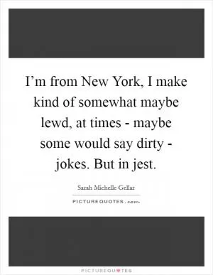 I’m from New York, I make kind of somewhat maybe lewd, at times - maybe some would say dirty - jokes. But in jest Picture Quote #1