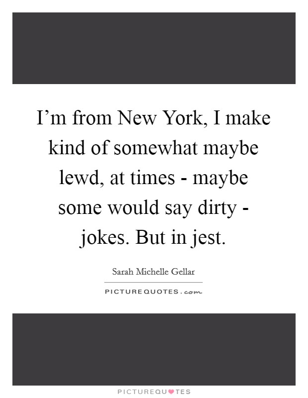 I'm from New York, I make kind of somewhat maybe lewd, at times - maybe some would say dirty - jokes. But in jest Picture Quote #1
