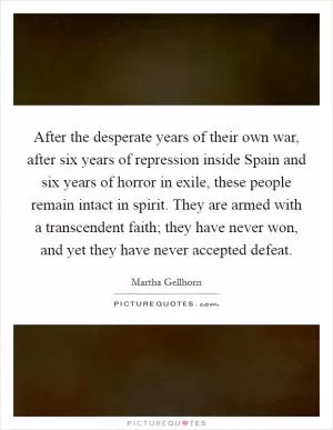 After the desperate years of their own war, after six years of repression inside Spain and six years of horror in exile, these people remain intact in spirit. They are armed with a transcendent faith; they have never won, and yet they have never accepted defeat Picture Quote #1