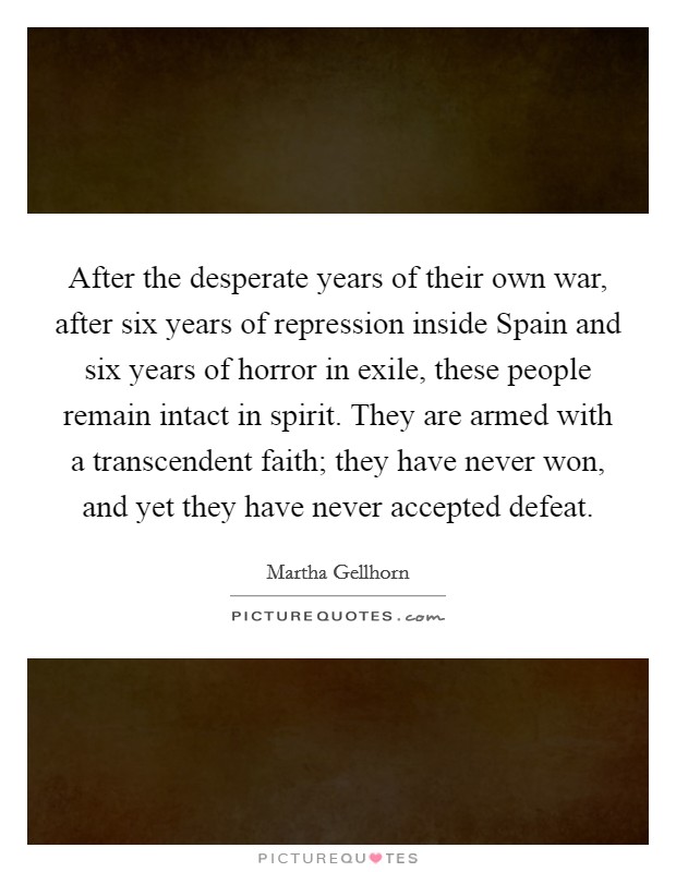 After the desperate years of their own war, after six years of repression inside Spain and six years of horror in exile, these people remain intact in spirit. They are armed with a transcendent faith; they have never won, and yet they have never accepted defeat Picture Quote #1