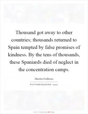 Thousand got away to other countries; thousands returned to Spain tempted by false promises of kindness. By the tens of thousands, these Spaniards died of neglect in the concentration camps Picture Quote #1