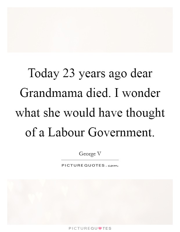 Today 23 years ago dear Grandmama died. I wonder what she would have thought of a Labour Government Picture Quote #1