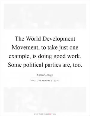 The World Development Movement, to take just one example, is doing good work. Some political parties are, too Picture Quote #1