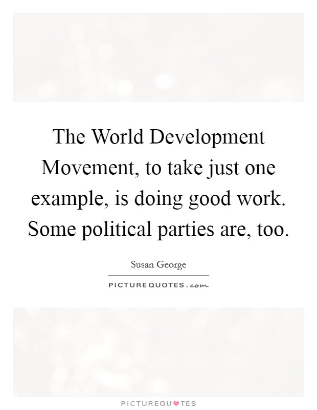 The World Development Movement, to take just one example, is doing good work. Some political parties are, too Picture Quote #1