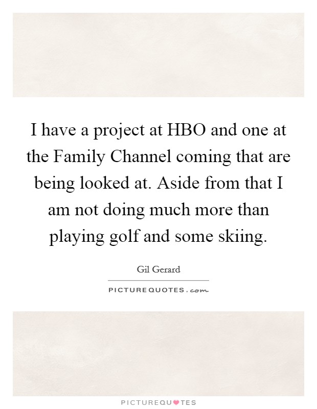 I have a project at HBO and one at the Family Channel coming that are being looked at. Aside from that I am not doing much more than playing golf and some skiing Picture Quote #1