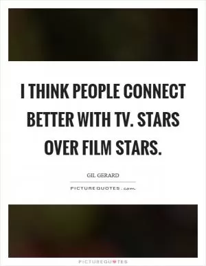 I think people connect better with TV. stars over film stars Picture Quote #1