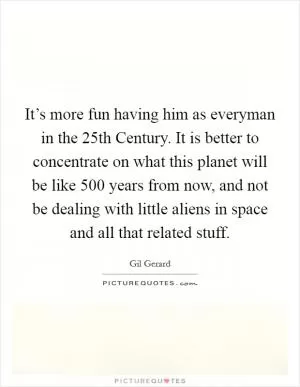 It’s more fun having him as everyman in the 25th Century. It is better to concentrate on what this planet will be like 500 years from now, and not be dealing with little aliens in space and all that related stuff Picture Quote #1